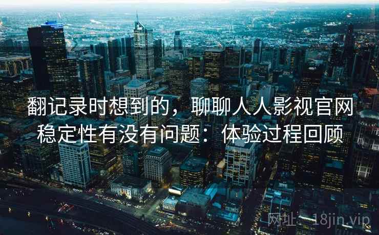 翻记录时想到的，聊聊人人影视官网稳定性有没有问题：体验过程回顾