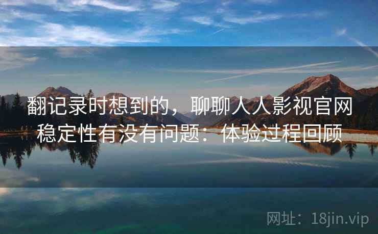 翻记录时想到的，聊聊人人影视官网稳定性有没有问题：体验过程回顾
