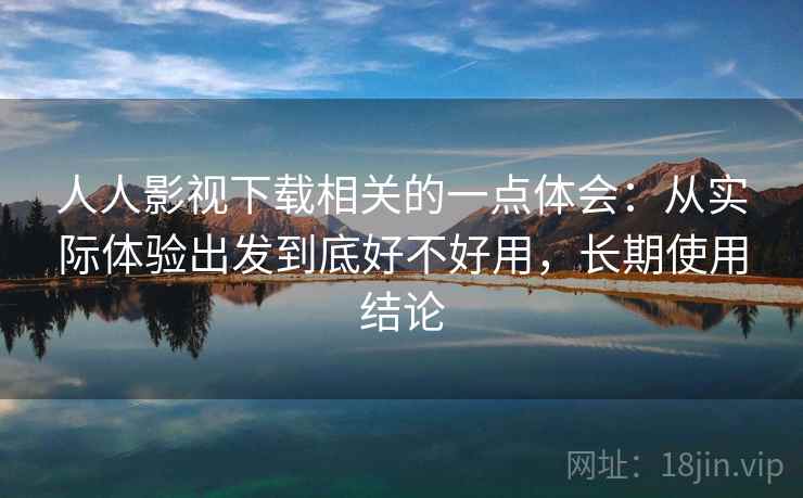人人影视下载相关的一点体会：从实际体验出发到底好不好用，长期使用结论