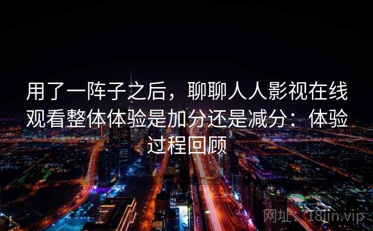 用了一阵子之后，聊聊人人影视在线观看整体体验是加分还是减分：体验过程回顾