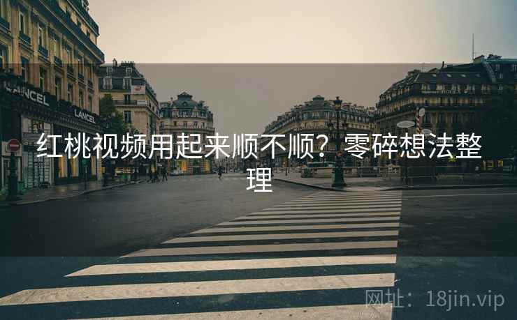 红桃视频用起来顺不顺？零碎想法整理
