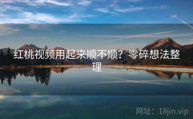 红桃视频用起来顺不顺？零碎想法整理