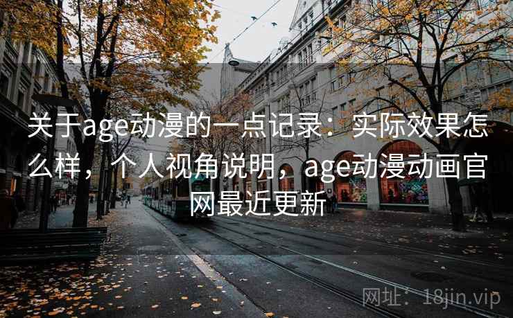 关于age动漫的一点记录：实际效果怎么样，个人视角说明，age动漫动画官网最近更新