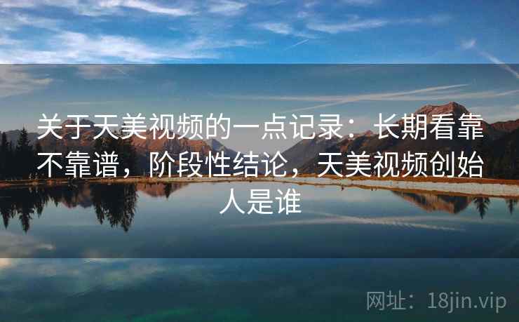 关于天美视频的一点记录：长期看靠不靠谱，阶段性结论，天美视频创始人是谁