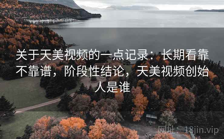 关于天美视频的一点记录：长期看靠不靠谱，阶段性结论，天美视频创始人是谁