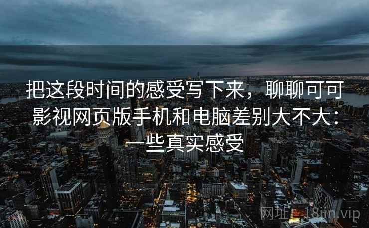 把这段时间的感受写下来，聊聊可可影视网页版手机和电脑差别大不大：一些真实感受
