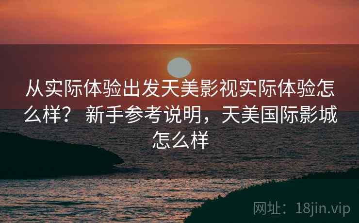 从实际体验出发天美影视实际体验怎么样？ 新手参考说明，天美国际影城怎么样