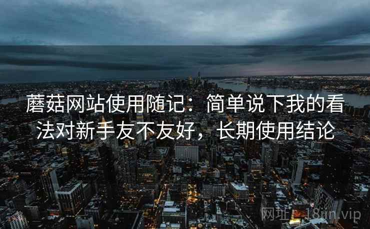 蘑菇网站使用随记：简单说下我的看法对新手友不友好，长期使用结论