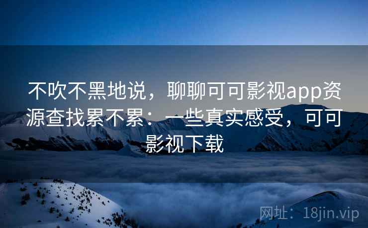 不吹不黑地说，聊聊可可影视app资源查找累不累：一些真实感受，可可影视下载