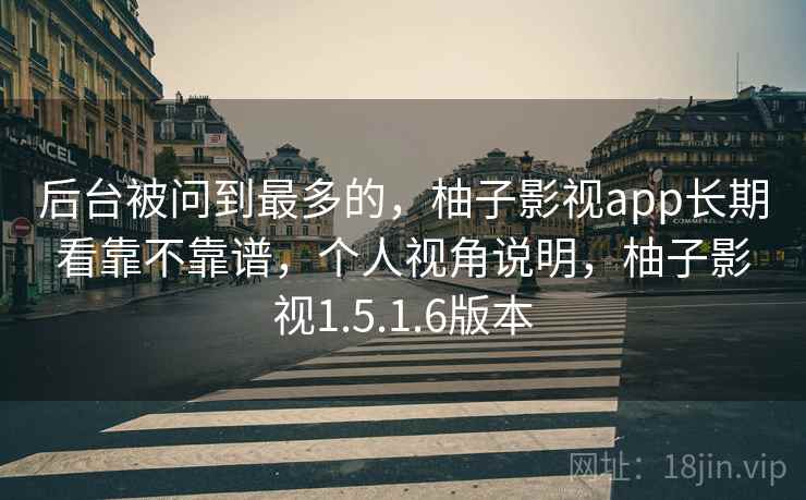 后台被问到最多的，柚子影视app长期看靠不靠谱，个人视角说明，柚子影视1.5.1.6版本