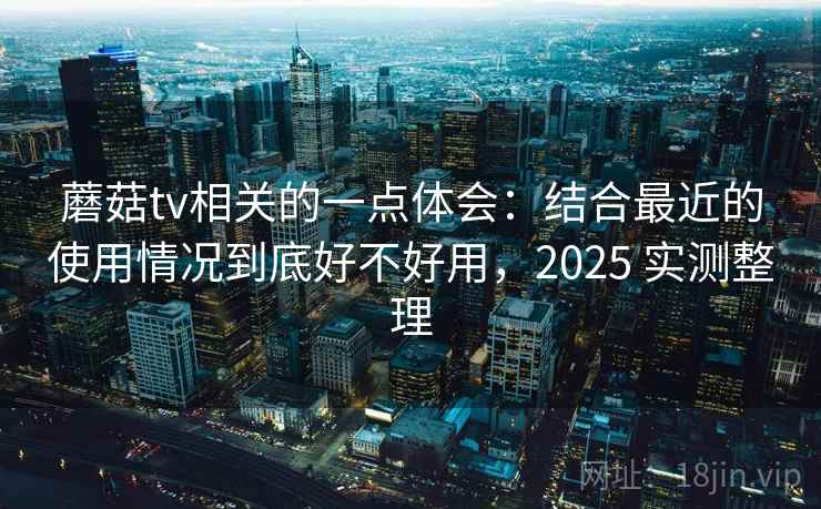 蘑菇tv相关的一点体会：结合最近的使用情况到底好不好用，2025 实测整理