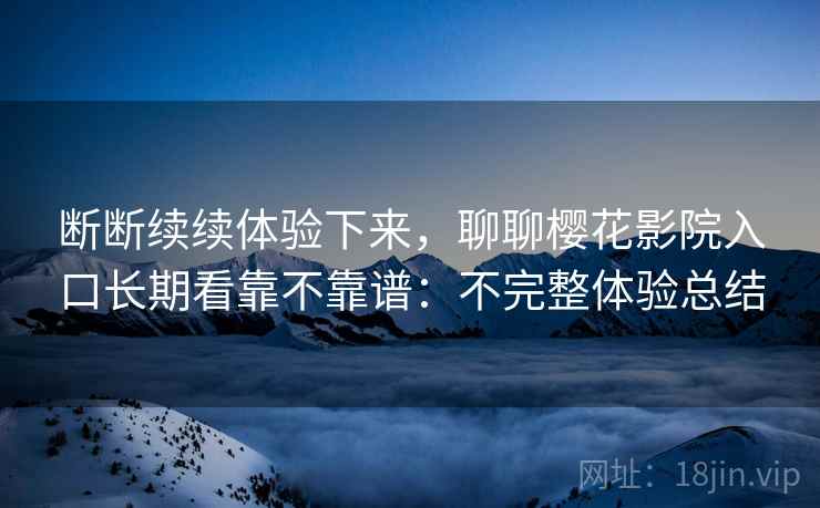 断断续续体验下来，聊聊樱花影院入口长期看靠不靠谱：不完整体验总结