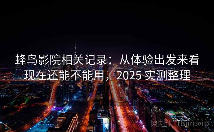 蜂鸟影院相关记录：从体验出发来看现在还能不能用，2025 实测整理