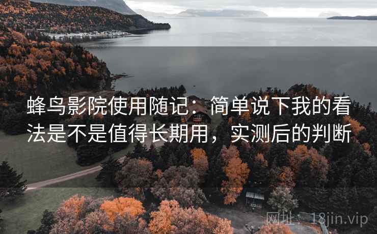 蜂鸟影院使用随记：简单说下我的看法是不是值得长期用，实测后的判断
