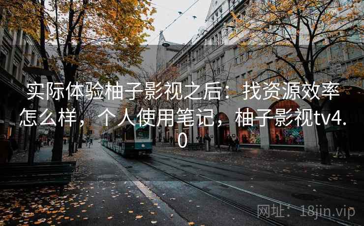 实际体验柚子影视之后：找资源效率怎么样，个人使用笔记，柚子影视tv4.0