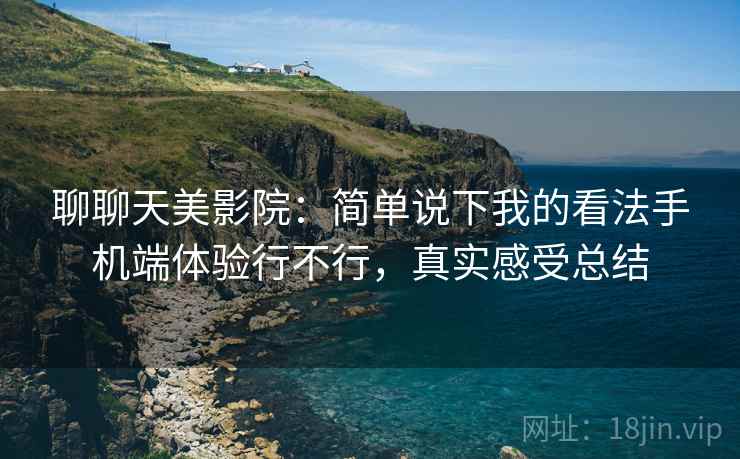 聊聊天美影院:简单说下我的看法手机端体验行不行,真实感受总结 聊聊天美影院:简单说下我的看法手机端体验行不行,真实感受总结