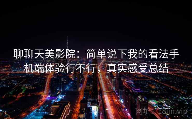 聊聊天美影院:简单说下我的看法手机端体验行不行,真实感受总结 聊聊天美影院:简单说下我的看法手机端体验行不行,真实感受总结