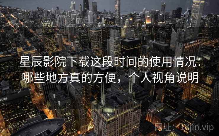星辰影院下载这段时间的使用情况：哪些地方真的方便，个人视角说明