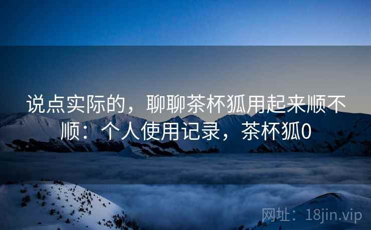 说点实际的,聊聊茶杯狐用起来顺不顺:个人使用记录,茶杯狐0 说点实际的,聊聊茶杯狐用起来顺不顺:个人使用记录,茶杯狐0