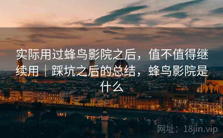 实际用过蜂鸟影院之后,值不值得继续用|踩坑之后的总结,蜂鸟影院是什么 实际用过蜂鸟影院之后,值不值得继续用|踩坑之后的总结,蜂鸟影院是什么