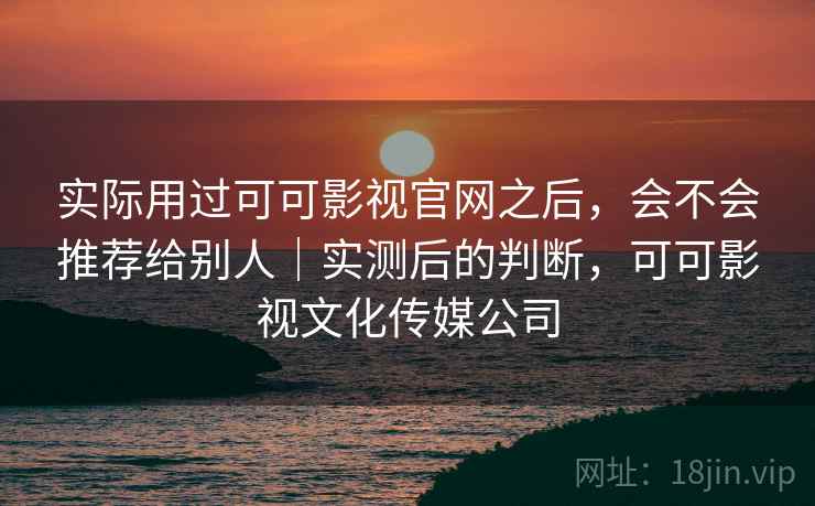 实际用过可可影视官网之后，会不会推荐给别人｜实测后的判断，可可影视文化传媒公司