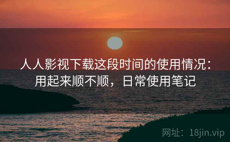 人人影视下载这段时间的使用情况:用起来顺不顺,日常使用笔记 人人影视下载这段时间的使用情况:用起来顺不顺,日常使用笔记
