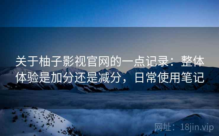 关于柚子影视官网的一点记录:整体体验是加分还是减分,日常使用笔记 关于柚子影视官网的一点记录:整体体验是加分还是减分,日常使用笔记