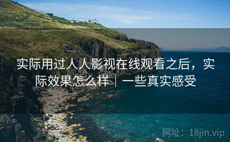 实际用过人人影视在线观看之后,实际效果怎么样|一些真实感受 实际用过人人影视在线观看之后,实际效果怎么样|一些真实感受
