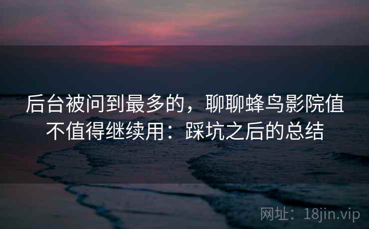 后台被问到最多的,聊聊蜂鸟影院值不值得继续用:踩坑之后的总结 后台被问到最多的,聊聊蜂鸟影院值不值得继续用:踩坑之后的总结